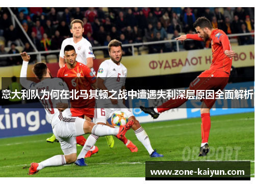 意大利队为何在北马其顿之战中遭遇失利深层原因全面解析