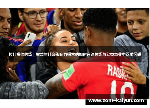 拉什福德的场上智慧与社会影响力探索他如何在绿茵场与公益事业中双重闪耀
