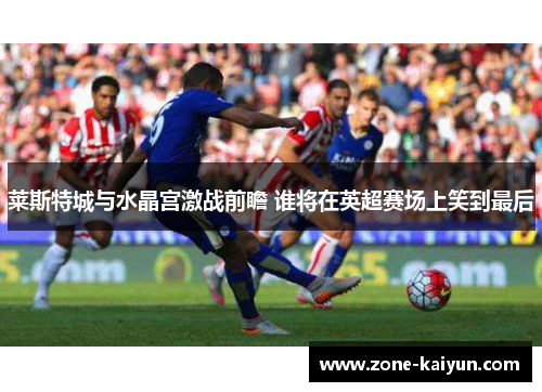莱斯特城与水晶宫激战前瞻 谁将在英超赛场上笑到最后