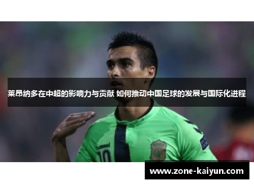 莱昂纳多在中超的影响力与贡献 如何推动中国足球的发展与国际化进程 莱昂纳多在中超的影响力与贡献 如何推动中国足球的发展与国际化进程