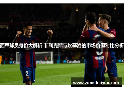 西甲球员身价大解析 菲利克斯与坎塞洛的市场价值对比分析 西甲球员身价大解析 菲利克斯与坎塞洛的市场价值对比分析