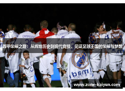 西甲荣耀之路:从辉煌历史到现代竞技,见证足球王国的荣耀与梦想 西甲荣耀之路:从辉煌历史到现代竞技,见证足球王国的荣耀与梦想