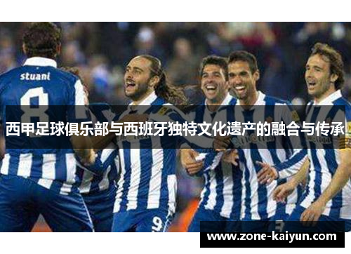 西甲足球俱乐部与西班牙独特文化遗产的融合与传承 西甲足球俱乐部与西班牙独特文化遗产的融合与传承