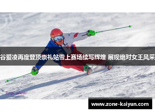 谷爱凌再度登顶崇礼站雪上赛场续写辉煌 展现绝对女王风采