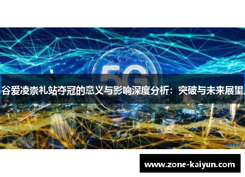 谷爱凌崇礼站夺冠的意义与影响深度分析：突破与未来展望