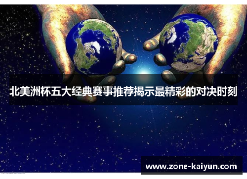北美洲杯五大经典赛事推荐揭示最精彩的对决时刻 北美洲杯五大经典赛事推荐揭示最精彩的对决时刻
