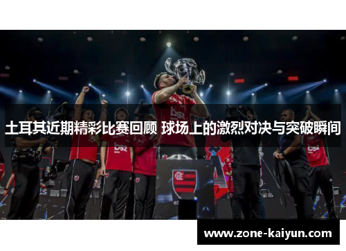 土耳其近期精彩比赛回顾 球场上的激烈对决与突破瞬间 土耳其近期精彩比赛回顾 球场上的激烈对决与突破瞬间