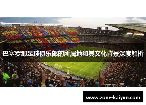 巴塞罗那足球俱乐部的所属地和其文化背景深度解析 巴塞罗那足球俱乐部的所属地和其文化背景深度解析