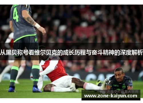 从黑贝称号看维尔贝克的成长历程与奋斗精神的深度解析 从黑贝称号看维尔贝克的成长历程与奋斗精神的深度解析