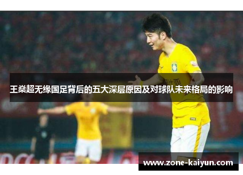 王燊超无缘国足背后的五大深层原因及对球队未来格局的影响 王燊超无缘国足背后的五大深层原因及对球队未来格局的影响