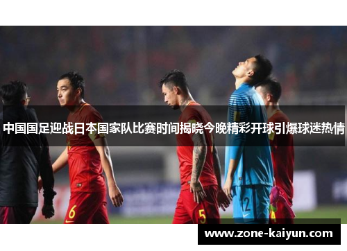 中国国足迎战日本国家队比赛时间揭晓今晚精彩开球引爆球迷热情 中国国足迎战日本国家队比赛时间揭晓今晚精彩开球引爆球迷热情