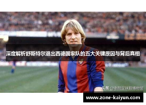 深度解析舒斯特尔退出西德国家队的五大关键原因与背后真相