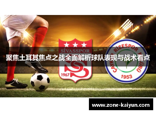 聚焦土耳其焦点之战全面解析球队表现与战术看点 聚焦土耳其焦点之战全面解析球队表现与战术看点