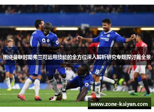 围绕曼联时期弗兰可运用技能的全方位深入解析研究专题探讨篇全景