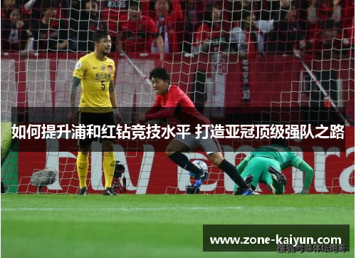 如何提升浦和红钻竞技水平 打造亚冠顶级强队之路 如何提升浦和红钻竞技水平 打造亚冠顶级强队之路