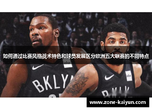 如何通过比赛风格战术特色和球员发展区分欧洲五大联赛的不同特点 如何通过比赛风格战术特色和球员发展区分欧洲五大联赛的不同特点