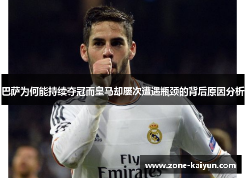 巴萨为何能持续夺冠而皇马却屡次遭遇瓶颈的背后原因分析 巴萨为何能持续夺冠而皇马却屡次遭遇瓶颈的背后原因分析