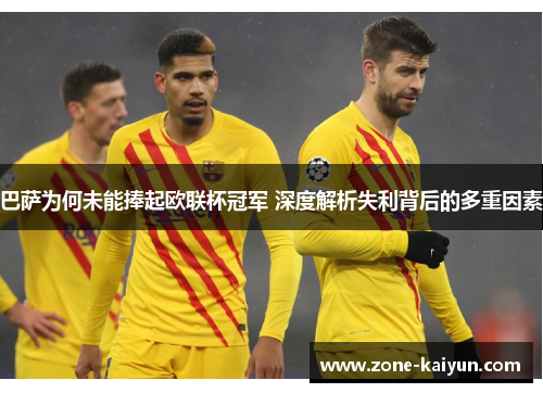 巴萨为何未能捧起欧联杯冠军 深度解析失利背后的多重因素 巴萨为何未能捧起欧联杯冠军 深度解析失利背后的多重因素
