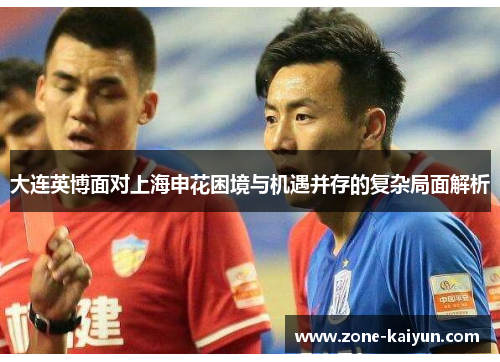 大连英博面对上海申花困境与机遇并存的复杂局面解析 大连英博面对上海申花困境与机遇并存的复杂局面解析