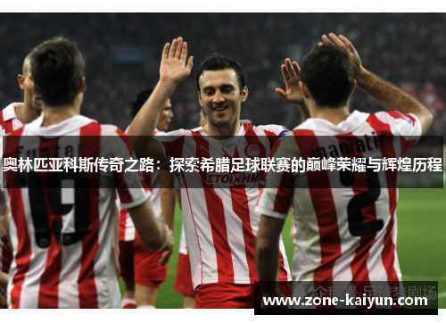 奥林匹亚科斯传奇之路:探索希腊足球联赛的巅峰荣耀与辉煌历程 奥林匹亚科斯传奇之路:探索希腊足球联赛的巅峰荣耀与辉煌历程