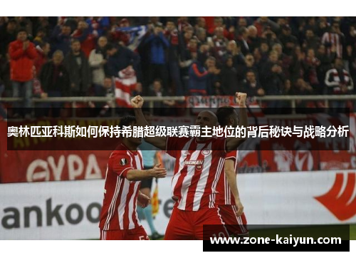 奥林匹亚科斯如何保持希腊超级联赛霸主地位的背后秘诀与战略分析 奥林匹亚科斯如何保持希腊超级联赛霸主地位的背后秘诀与战略分析