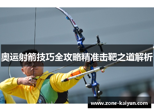 奥运射箭技巧全攻略精准击靶之道解析 奥运射箭技巧全攻略精准击靶之道解析