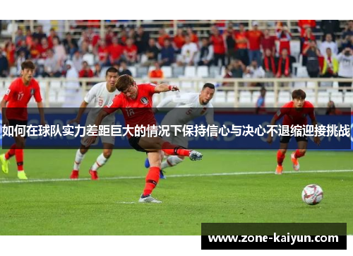 如何在球队实力差距巨大的情况下保持信心与决心不退缩迎接挑战