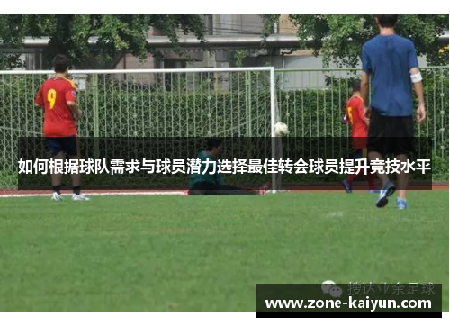 如何根据球队需求与球员潜力选择最佳转会球员提升竞技水平 如何根据球队需求与球员潜力选择最佳转会球员提升竞技水平
