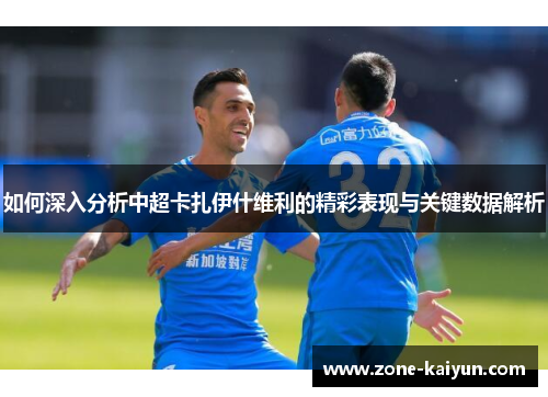 如何深入分析中超卡扎伊什维利的精彩表现与关键数据解析