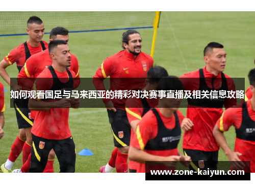 如何观看国足与马来西亚的精彩对决赛事直播及相关信息攻略