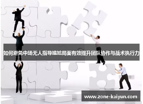 如何避免中场无人指导尴尬局面有效提升团队协作与战术执行力