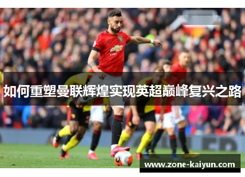 如何重塑曼联辉煌实现英超巅峰复兴之路