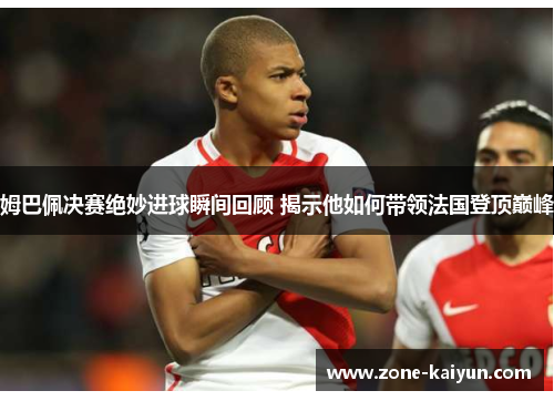 姆巴佩决赛绝妙进球瞬间回顾 揭示他如何带领法国登顶巅峰