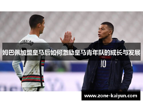 姆巴佩加盟皇马后如何激励皇马青年队的成长与发展