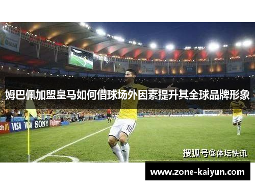 姆巴佩加盟皇马如何借球场外因素提升其全球品牌形象