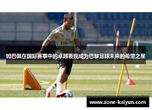 姆巴佩在国际赛事中的卓越表现成为巴黎足球未来的希望之星