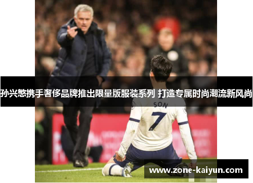 孙兴慜携手奢侈品牌推出限量版服装系列 打造专属时尚潮流新风尚 孙兴慜携手奢侈品牌推出限量版服装系列 打造专属时尚潮流新风尚