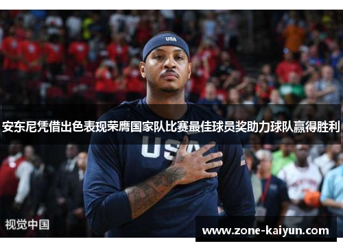安东尼凭借出色表现荣膺国家队比赛最佳球员奖助力球队赢得胜利