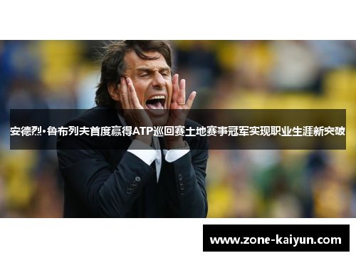 安德烈·鲁布列夫首度赢得ATP巡回赛土地赛事冠军实现职业生涯新突破