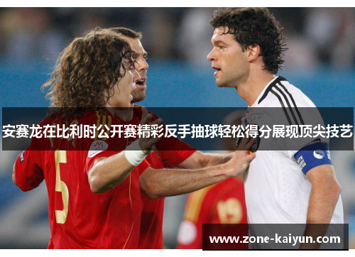 安赛龙在比利时公开赛精彩反手抽球轻松得分展现顶尖技艺