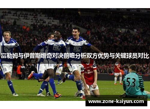 富勒姆与伊普斯维奇对决前瞻分析双方优势与关键球员对比