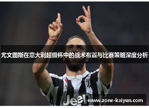 尤文图斯在意大利超级杯中的战术布置与比赛策略深度分析 尤文图斯在意大利超级杯中的战术布置与比赛策略深度分析