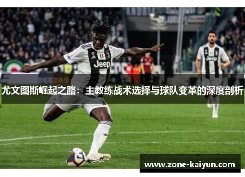 尤文图斯崛起之路:主教练战术选择与球队变革的深度剖析 尤文图斯崛起之路:主教练战术选择与球队变革的深度剖析